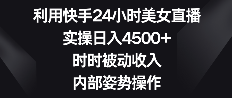 利用快手24小时美女直播，实操日入4500+，时时被动收入，内部姿势操作-创客军团