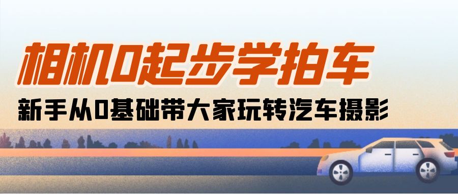 （10657期）相机0起步学拍车：新手从0基础带大家玩转汽车摄影（18节课）-创客军团