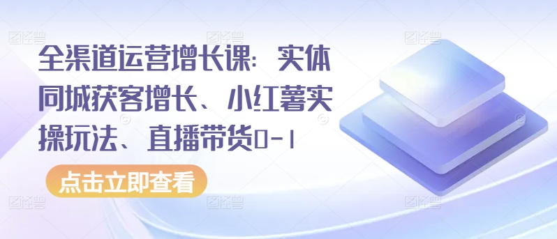 全渠道运营增长课：实体同城获客增长、小红薯实操玩法、直播带货0-1-创客军团