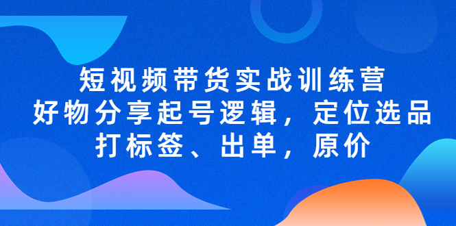 短视频带货实战训练营，好物分享起号逻辑，定位选品打标签、出单，原价-创客军团