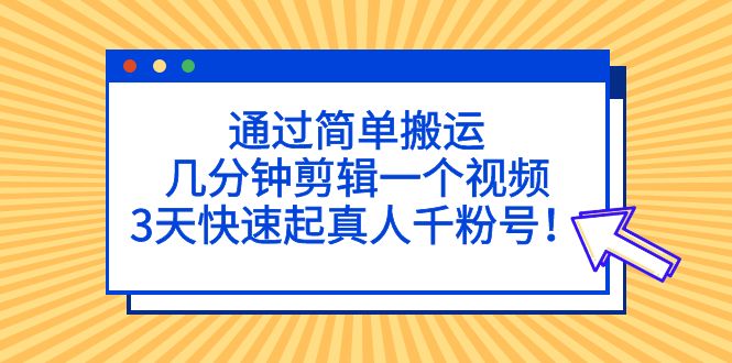 通过简单搬运，几分钟剪辑一个视频，3天快速起真人千粉号！-创客军团