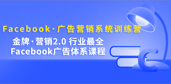 Facebook·广告营销系统训练营：金牌·营销2.0 行业最全Facebook广告·体系-创客军团