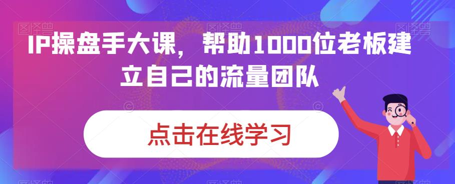 IP-操盘手大课，帮助1000位老板建立自己的流量团队（13节课）-创客军团