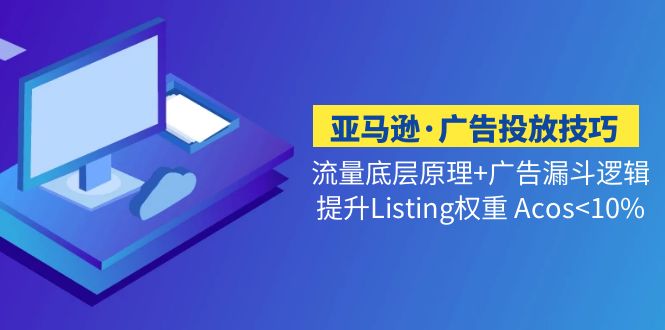 亚马逊·广告投放技巧流量底层+广告漏斗逻辑+提升Listing权重 Acos<10%-创客军团