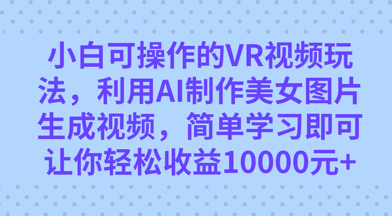 小白可操作的VR视频玩法，利用AI制作美女图片生成视频，你轻松收益10000+-创客军团