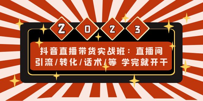 抖音直播带货实战班：直播间引流/转化/话术/等 学完就开干(无中创水印)-创客军团