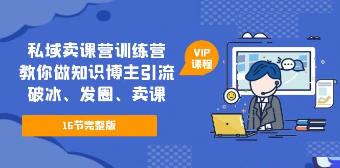 私域卖课营训练营：教你做知识博主引流、破冰、发圈、卖课（16节课完整版）-创客军团