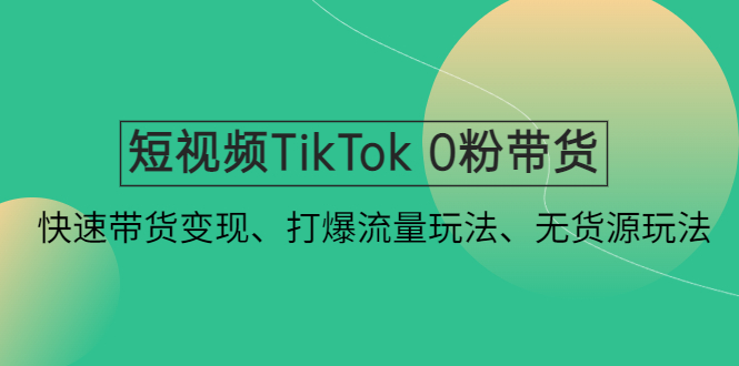 短视频TikTok 0粉带货：快速带货变现、打爆流量玩法、无货源玩法！-创客军团