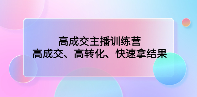 高成交主播训练营：高成交、高转化、快速拿结果-创客军团