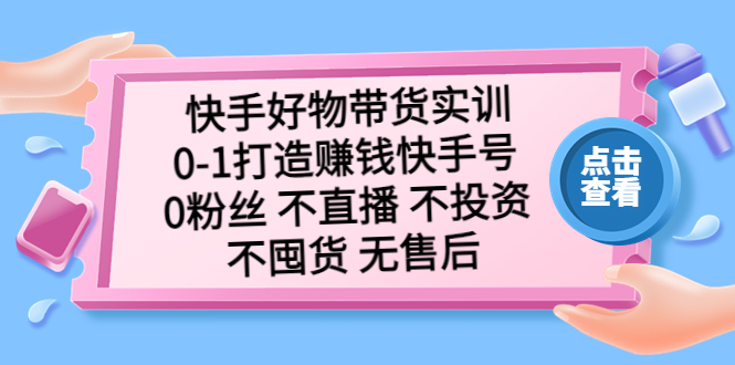 快手好物带货实训：0-1打造赚钱快手号 0粉丝 不直播 不投资 不囤货 无售后-创客军团