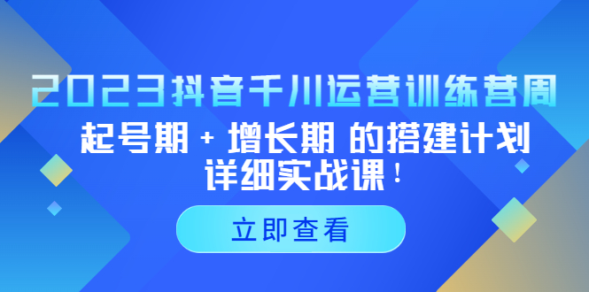 2023抖音千川运营训练营，起号期+增长期 的搭建计划详细实战课！-创客军团