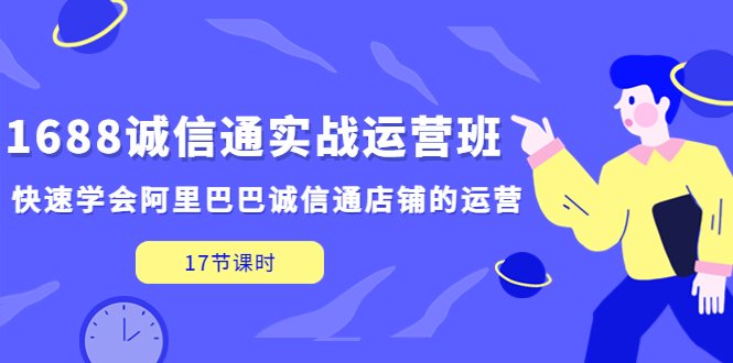 1688诚信通实战运营班，快速学会阿里巴巴诚信通店铺的运营(17节课)-创客军团