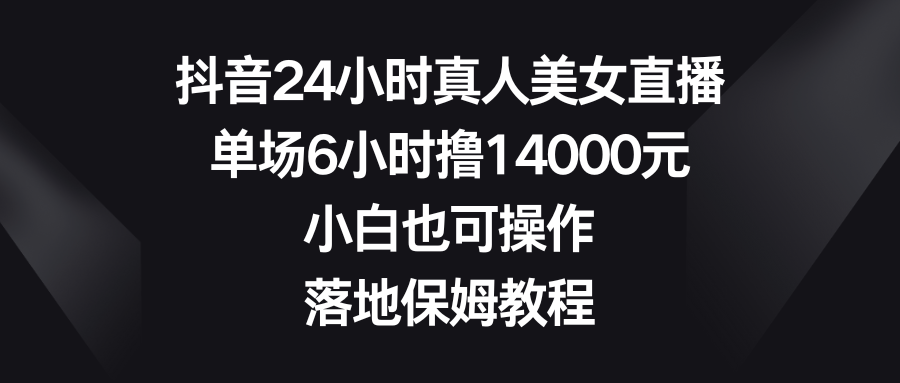 抖音24小时真人美女直播，单场6小时撸14000元，小白也可操作，落地保姆教程-创客军团