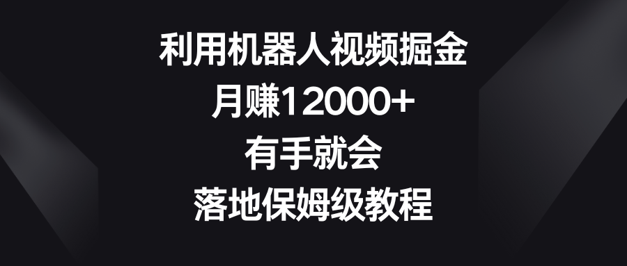 利用机器人视频掘金，月赚12000+，有手就会，落地保姆级教程-创客军团