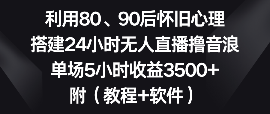 利用80、90后怀旧心理，搭建24小时无人直播撸音浪，单场5小时收益3500+…-创客军团