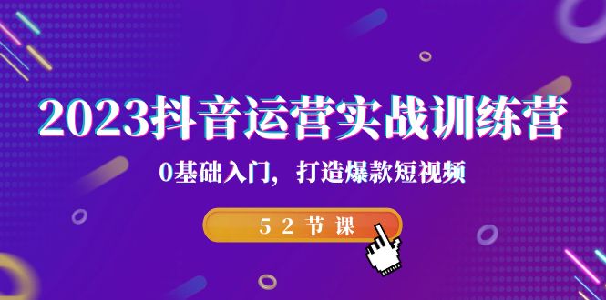 2023抖音运营实战训练营，0基础入门，打造爆款短视频（52节也就是）-创客军团