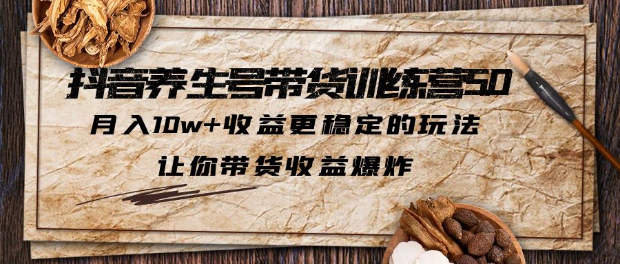 抖音养生号带货·训练营5.0，月入10w+收益更稳定的玩法，让你带货收益爆炸-创客军团