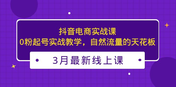 3月最新抖音电商实战课：0粉起号实战教学，自然流量的天花板-创客军团