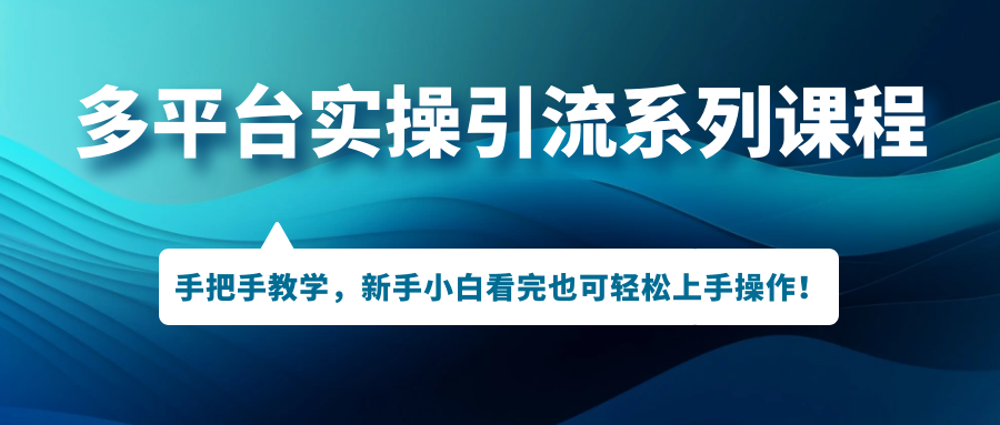 多平台实操引流系列课程，手把手教学，新手小白看完也可轻松上手引流操作！-创客军团