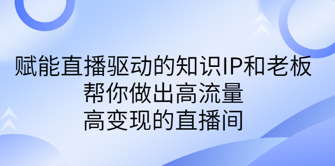 某付费课-赋能直播驱动的知识IP和老板，帮你做出高流量、高变现的直播间-创客军团