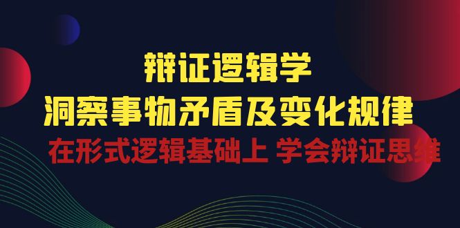 （10795期）辩证 逻辑学 | 洞察 事物矛盾及变化规律  在形式逻辑基础上 学会辩证思维-创客军团