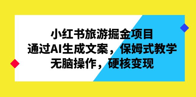 小红书旅游掘金项目，通过AI生成文案，保姆式教学，无脑操作，硬核变现-创客军团