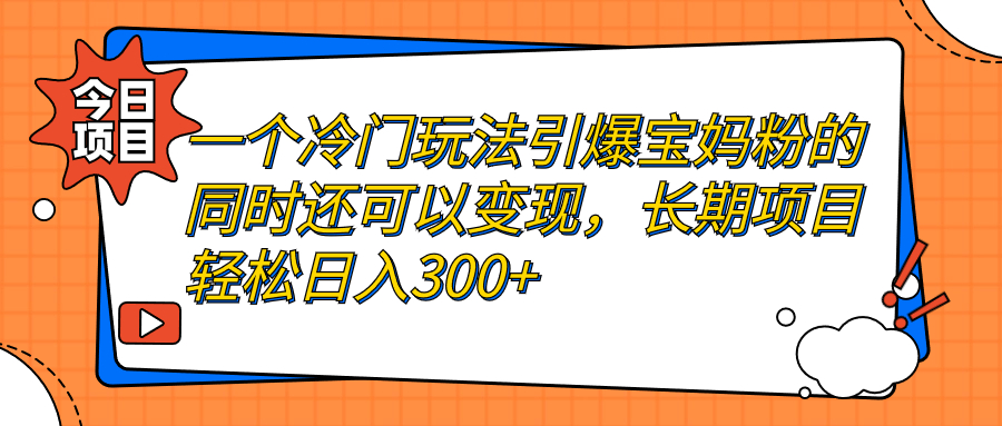 一个冷门玩法引爆宝妈粉的同时还可以变现，长期项目轻松日入300+-创客军团