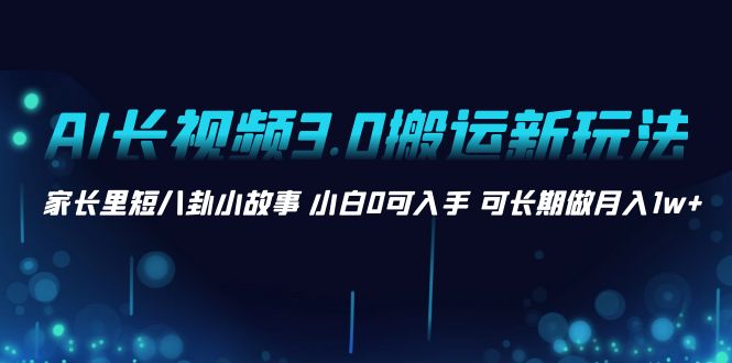 AI长视频3.0搬运新玩法 家长里短八卦小故事 小白0可入手 可长期做月入1w+-创客军团