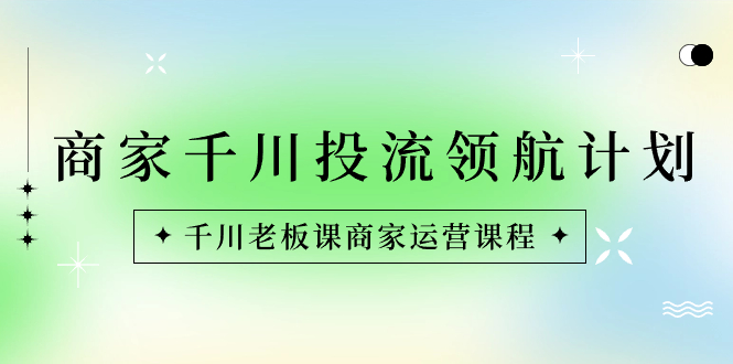 商家-千川投流 领航计划：千川老板课商家运营课程-创客军团