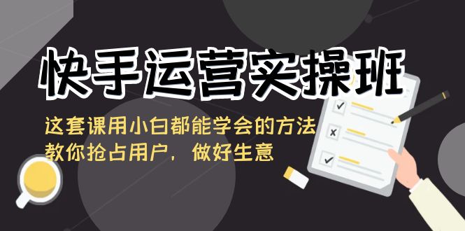 快手运营实操班，这套课用小白都能学会的方法教你抢占用户，做好生意-创客军团