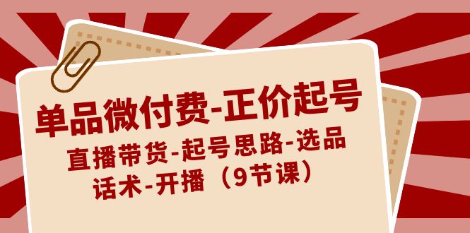 单品微付费-正价起号：直播带货-起号思路-选品-话术-开播（9节课）-创客军团