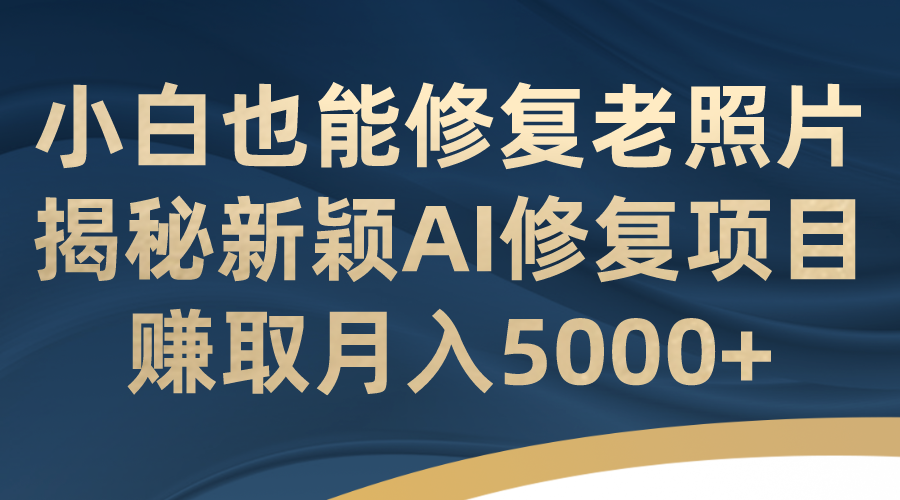 小白也能修复老照片！揭秘新颖AI修复项目，赚取月入5000+-创客军团