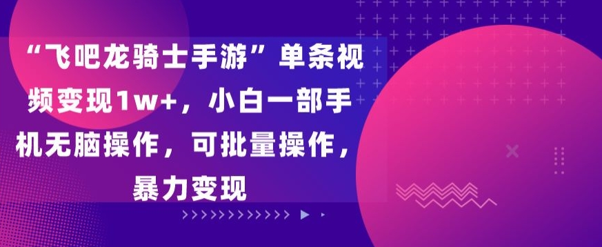 飞吧龙骑士手游”单条视频变现1w+，小白一部手机无脑操作，可批量操作，暴力变现-创客军团