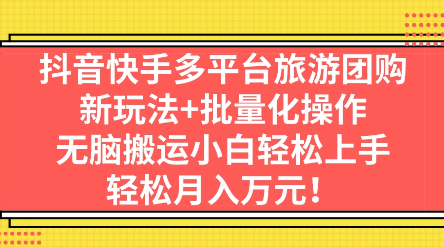 抖音快手多平台旅游团购，新玩法+批量化操作，无脑搬运小白轻松上手，轻…-创客军团