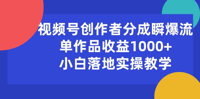 （10854期）视频号创作者分成瞬爆流，单作品收益1000+，小白落地实操教学-创客军团