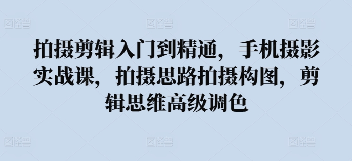 拍摄剪辑入门到精通，​手机摄影实战课，拍摄思路拍摄构图，剪辑思维高级调色-创客军团