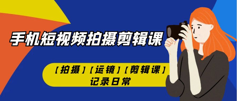 手机短视频-拍摄剪辑课【拍摄】【运镜】【剪辑课】记录日常！-创客军团