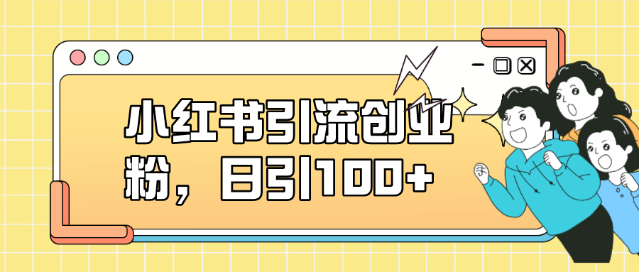 小红书引流创业粉，日引100+，小白可上手，可矩阵操作-创客军团