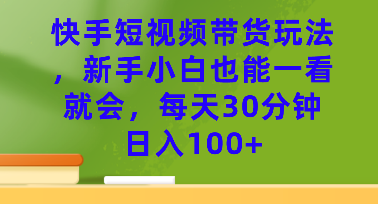 快手短视频带货玩法，新手小白也能一看就会，每天30分钟日入100+-创客军团