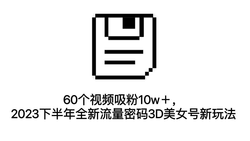 60个视频吸粉10w＋，2023下半年全新流量密码3D美女号新玩法（教程+资源）-创客军团