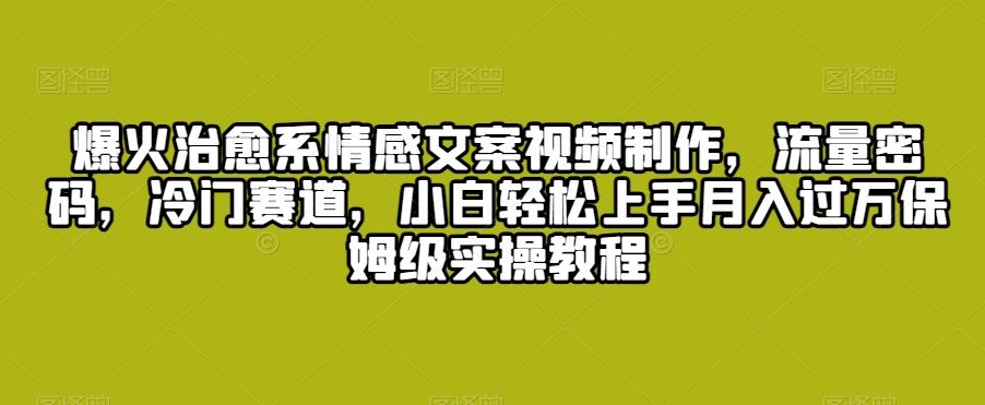 爆火治愈系情感文案视频制作，流量密码，冷门赛道，小白轻松上手-创客军团