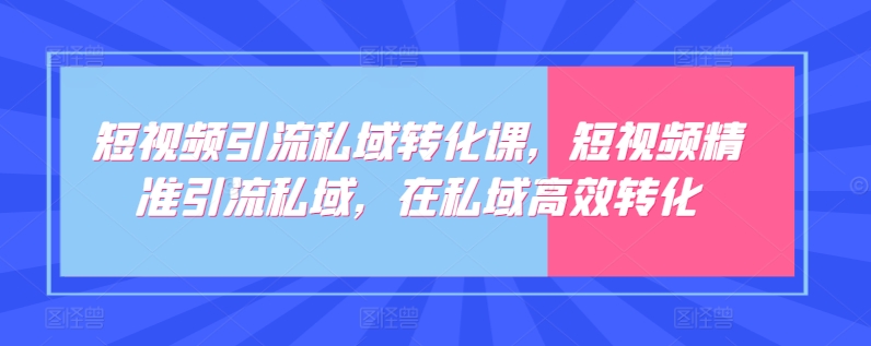 短视频引流私域转化课，短视频精准引流私域，在私域高效转化-创客军团