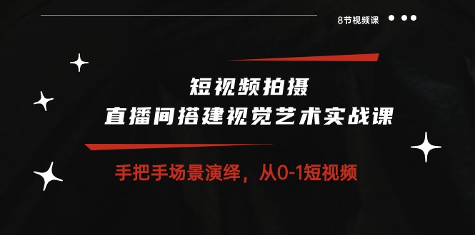 短视频拍摄+直播间搭建视觉艺术实战课：手把手场景演绎从0-1短视频（8节课）-创客军团