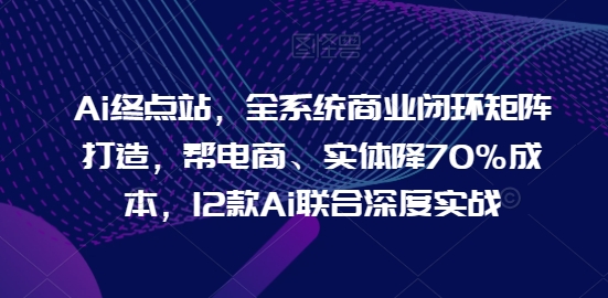 Ai终点站，全系统商业闭环矩阵打造，帮电商、实体降70%成本，12款Ai联合深度实战-创客军团