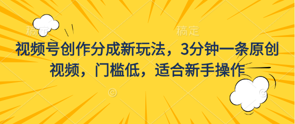 视频号创作分成新玩法，3分钟一条原创视频，门槛低，适合新手操作-创客军团