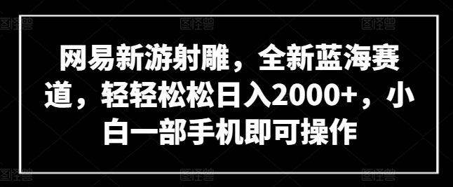 网易新游射雕，全新蓝海赛道，轻轻松松日入2000+，小白一部手机即可操作-创客军团