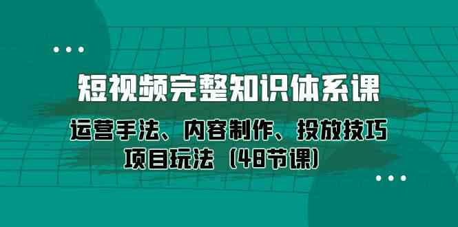 短视频完整知识体系课，运营手法、内容制作、投放技巧项目玩法（48节课）-创客军团