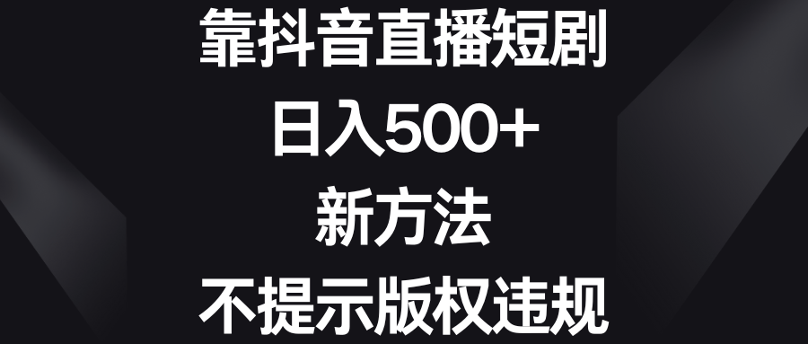 靠抖音直播短剧，日入500+，新方法、不提示版权违规-创客军团