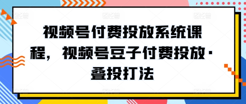 视频号付费投放系统课程，视频号豆子付费投放·叠投打法-创客军团