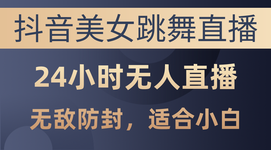 （10671期）抖音美女跳舞直播，日入3000+，24小时无人直播，无敌防封技术，小白最…-创客军团